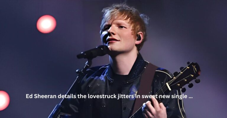 Ed Sheeran details the lovestruck jitters in sweet new single …