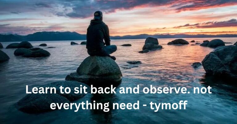 Learn to sit back and observe. not everything need - tymoff